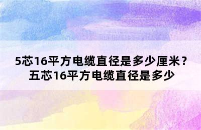 5芯16平方电缆直径是多少厘米？ 五芯16平方电缆直径是多少